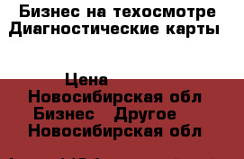 Бизнес на техосмотре.Диагностические карты. › Цена ­ 1 000 - Новосибирская обл. Бизнес » Другое   . Новосибирская обл.